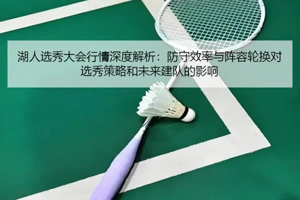 湖人选秀大会行情深度解析：防守效率与阵容轮换对选秀策略和未来建队的影响