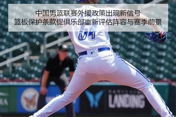 中国男篮联赛外援政策出现新信号 篮板保护条款促俱乐部重新评估阵容与赛季前景